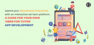 Upend your educational enterprises with an interactive ed-tech platform a guide for your own ‘uber for tutor’ app development